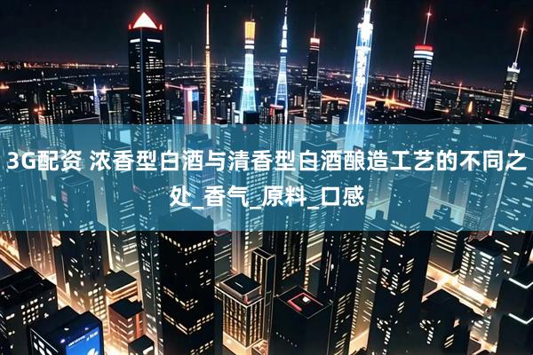 3G配资 浓香型白酒与清香型白酒酿造工艺的不同之处_香气_原料_口感