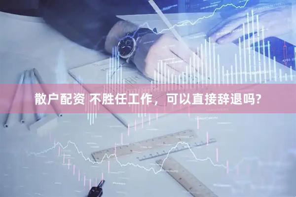 散户配资 不胜任工作，可以直接辞退吗?