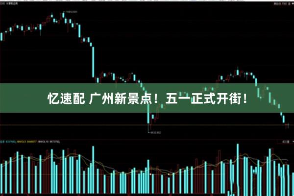 忆速配 广州新景点！五一正式开街！