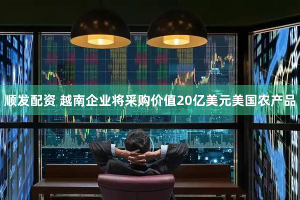 顺发配资 越南企业将采购价值20亿美元美国农产品