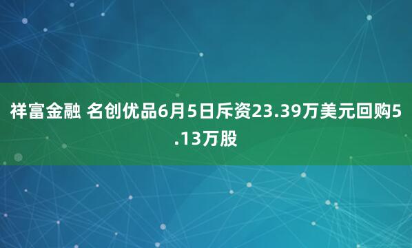 祥富金融 名创优品6月5日斥资23.39万美元回购5.13万股
