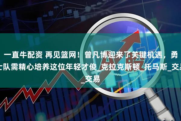 一直牛配资 再见篮网！曾凡博迎来了关键机遇，勇士队需精心培养这位年轻才俊_克拉克斯顿_托马斯_交易
