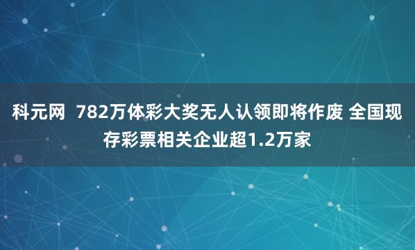 科元网  782万体彩大奖无人认领即将作废 全国现存彩票相关企业超1.2万家