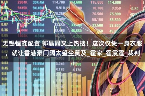 无锡恒鑫配资 郭晶晶又上热搜！这次仅凭一身衣服，就让香港豪门阔太望尘莫及_霍家_霍震霆_裁判