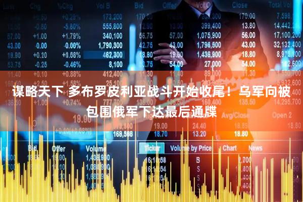 谋略天下 多布罗皮利亚战斗开始收尾！乌军向被包围俄军下达最后通牒