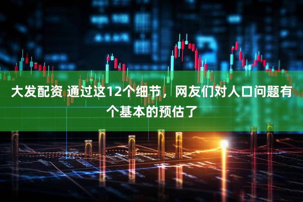 大发配资 通过这12个细节，网友们对人口问题有个基本的预估了