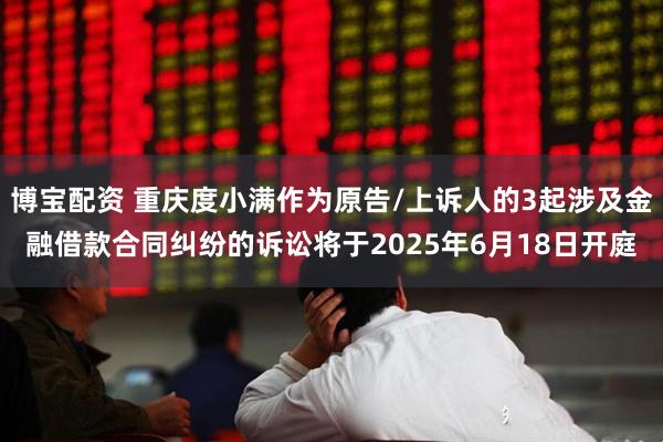 博宝配资 重庆度小满作为原告/上诉人的3起涉及金融借款合同纠纷的诉讼将于2025年6月18日开庭