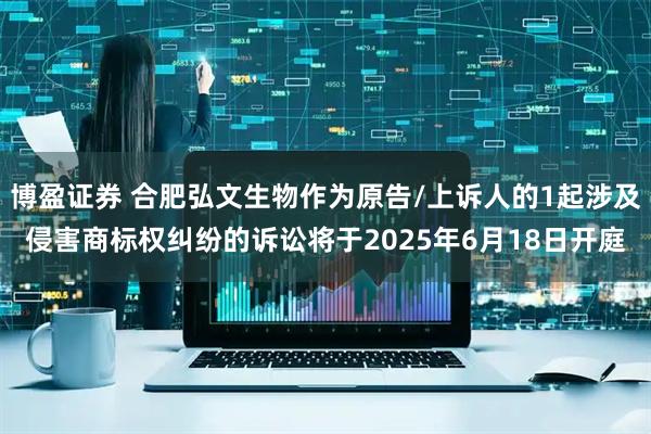 博盈证券 合肥弘文生物作为原告/上诉人的1起涉及侵害商标权纠纷的诉讼将于2025年6月18日开庭