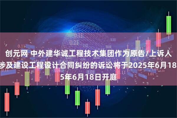 创元网 中外建华诚工程技术集团作为原告/上诉人的1起涉及建设工程设计合同纠纷的诉讼将于2025年6月18日开庭