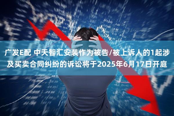 广发E配 中天智汇安装作为被告/被上诉人的1起涉及买卖合同纠纷的诉讼将于2025年6月17日开庭