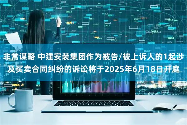 非常谋略 中建安装集团作为被告/被上诉人的1起涉及买卖合同纠纷的诉讼将于2025年6月18日开庭