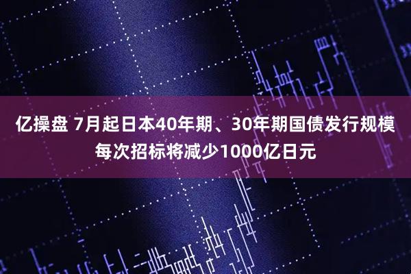 亿操盘 7月起日本40年期、30年期国债发行规模每次招标将减少1000亿日元