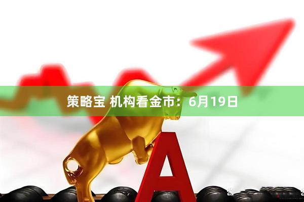 策略宝 机构看金市：6月19日