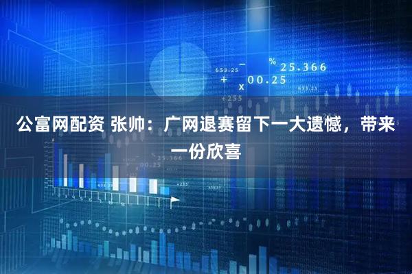 公富网配资 张帅：广网退赛留下一大遗憾，带来一份欣喜