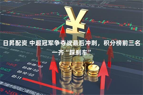 日昇配资 中超冠军争夺战最后冲刺，积分榜前三名一齐“踩刹车”