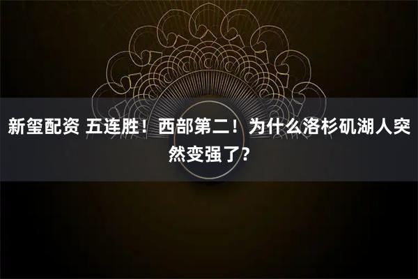 新玺配资 五连胜！西部第二！为什么洛杉矶湖人突然变强了？