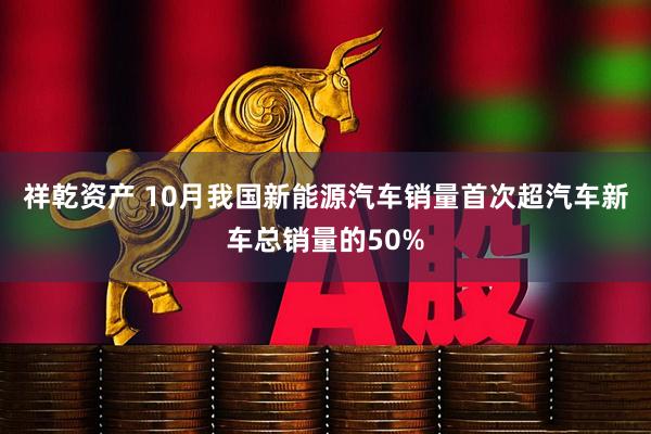 祥乾资产 10月我国新能源汽车销量首次超汽车新车总销量的50%
