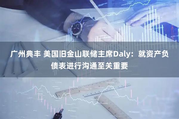 广州典丰 美国旧金山联储主席Daly：就资产负债表进行沟通至关重要