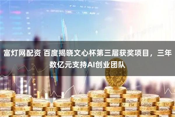 富灯网配资 百度揭晓文心杯第三届获奖项目，三年数亿元支持AI创业团队