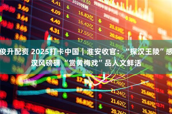 俊升配资 2025打卡中国｜淮安收官：“探汉王陵”感汉风磅礴 “赏黄梅戏”品人文鲜活