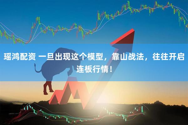 瑶鸿配资 一旦出现这个模型，靠山战法，往往开启连板行情！
