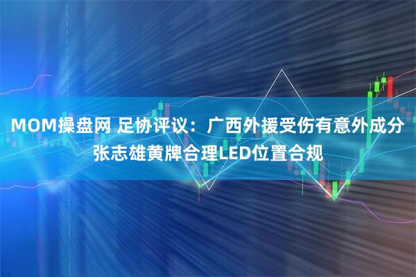 MOM操盘网 足协评议：广西外援受伤有意外成分张志雄黄牌合理LED位置合规