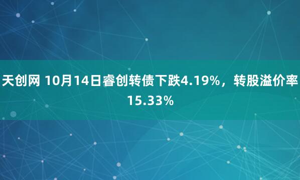 天创网 10月14日睿创转债下跌4.19%，转股溢价率15.33%