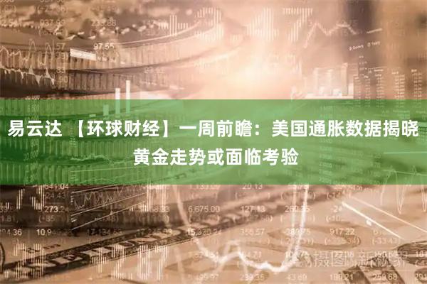 易云达 【环球财经】一周前瞻：美国通胀数据揭晓 黄金走势或面临考验