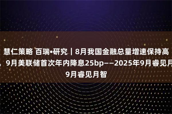 慧仁策略 百瑞•研究｜8月我国金融总量增速保持高位，9月美联储首次年内降息25bp——2025年9月睿见月智