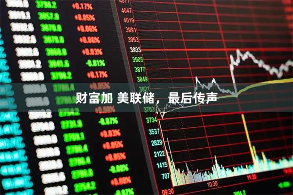 财富加 美联储，最后传声