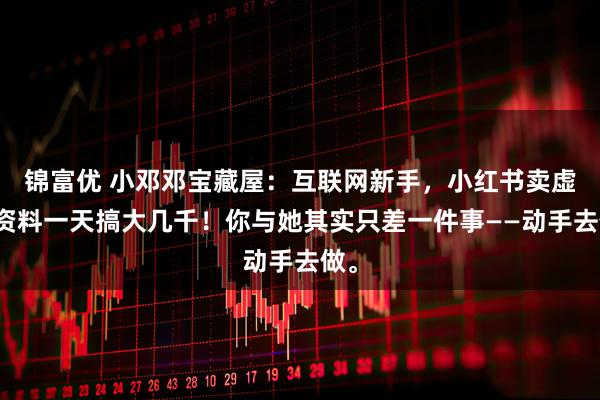 锦富优 小邓邓宝藏屋：互联网新手，小红书卖虚拟资料一天搞大几千！你与她其实只差一件事——动手去做。