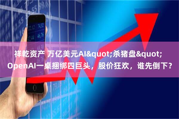 祥乾资产 万亿美元AI"杀猪盘" OpenAI一桌捆绑四巨头，股价狂欢，谁先倒下？