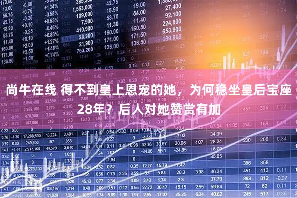 尚牛在线 得不到皇上恩宠的她，为何稳坐皇后宝座28年？后人对她赞赏有加