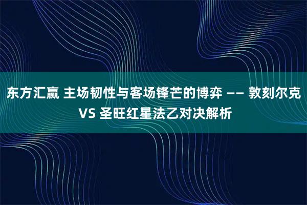 东方汇赢 主场韧性与客场锋芒的博弈 —— 敦刻尔克 VS 圣旺红星法乙对决解析