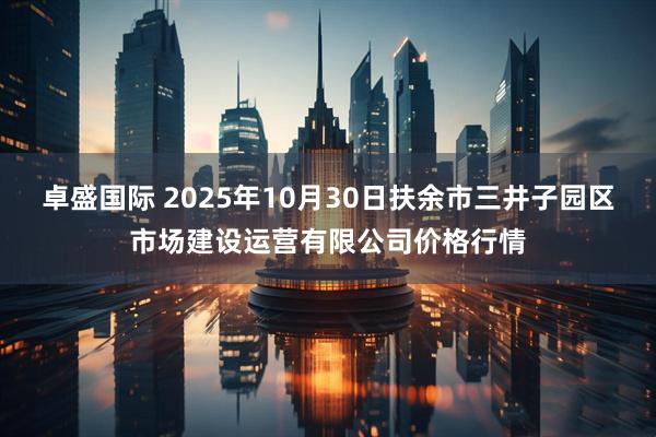 卓盛国际 2025年10月30日扶余市三井子园区市场建设运营有限公司价格行情