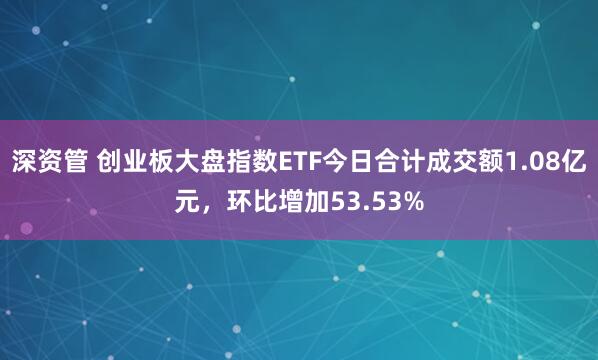 深资管 创业板大盘指数ETF今日合计成交额1.08亿元，环比增加53.53%