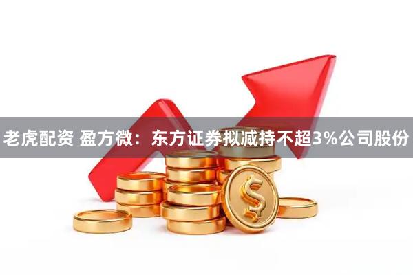 老虎配资 盈方微：东方证券拟减持不超3%公司股份