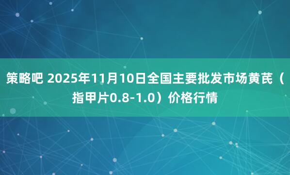 策略吧 2025年11月10日全国主要批发市场黄芪（指甲片0.8-1.0）价格行情