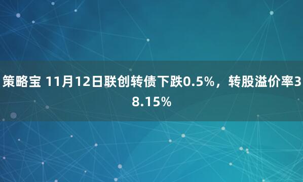 策略宝 11月12日联创转债下跌0.5%，转股溢价率38.15%