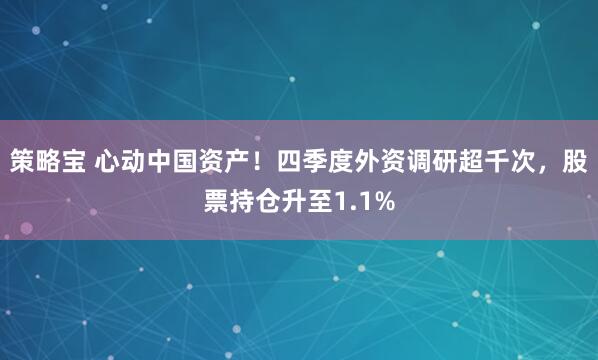 策略宝 心动中国资产！四季度外资调研超千次，股票持仓升至1.1%