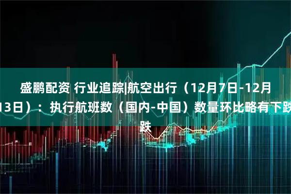 盛鹏配资 行业追踪|航空出行（12月7日-12月13日）：执行航班数（国内-中国）数量环比略有下跌