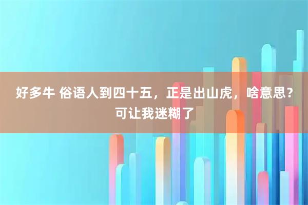 好多牛 俗语人到四十五，正是出山虎，啥意思？可让我迷糊了
