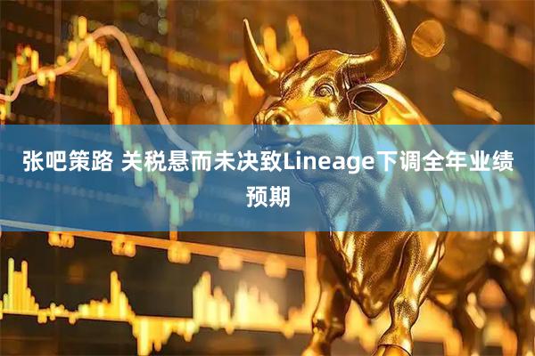 张吧策路 关税悬而未决致Lineage下调全年业绩预期