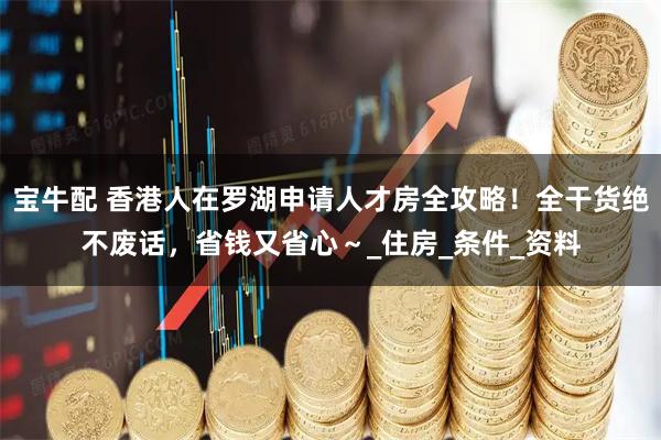 宝牛配 香港人在罗湖申请人才房全攻略！全干货绝不废话，省钱又省心～_住房_条件_资料