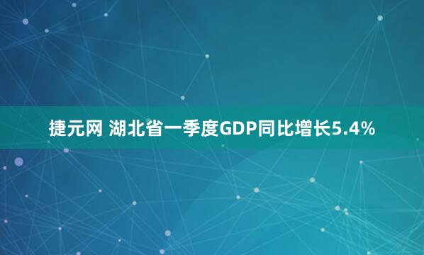 捷元网 湖北省一季度GDP同比增长5.4%