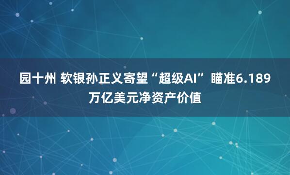 园十州 软银孙正义寄望“超级AI” 瞄准6.189万亿美元净资产价值