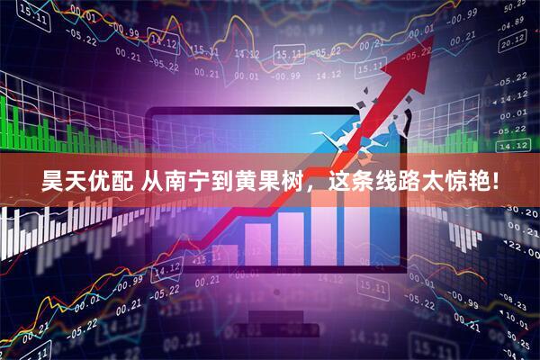 昊天优配 从南宁到黄果树，这条线路太惊艳!